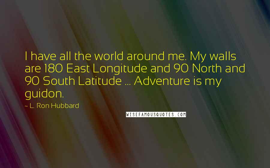 L. Ron Hubbard Quotes: I have all the world around me. My walls are 180 East Longitude and 90 North and 90 South Latitude ... Adventure is my guidon.
