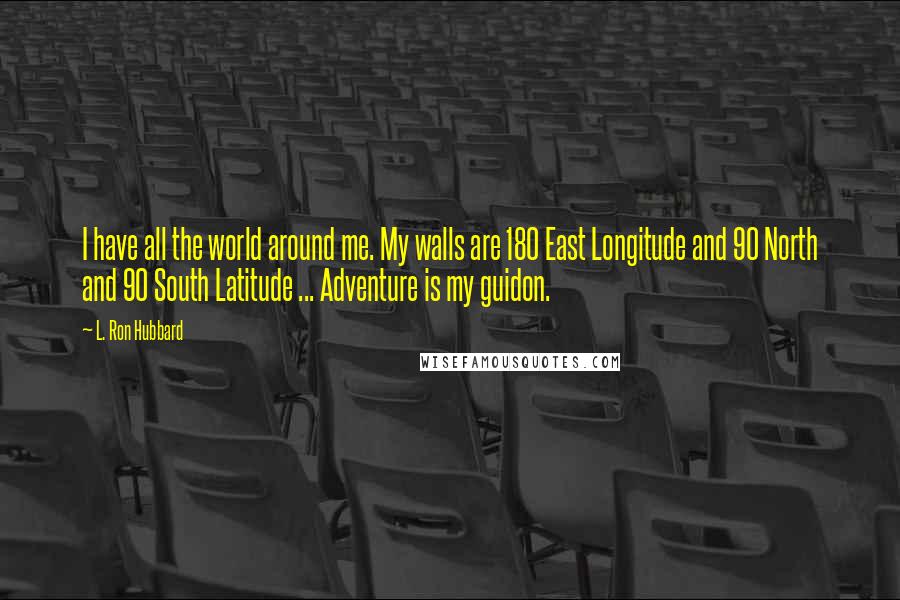 L. Ron Hubbard Quotes: I have all the world around me. My walls are 180 East Longitude and 90 North and 90 South Latitude ... Adventure is my guidon.