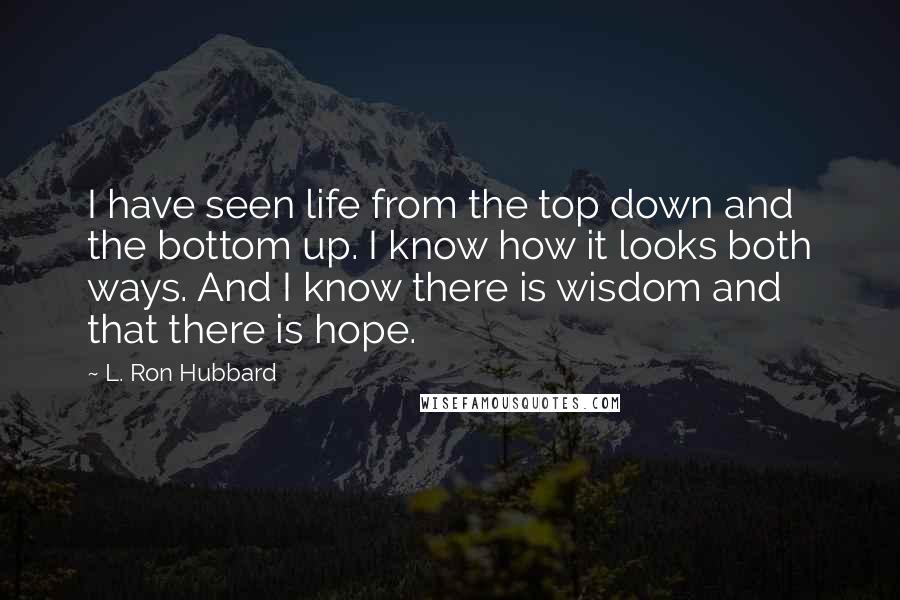 L. Ron Hubbard Quotes: I have seen life from the top down and the bottom up. I know how it looks both ways. And I know there is wisdom and that there is hope.