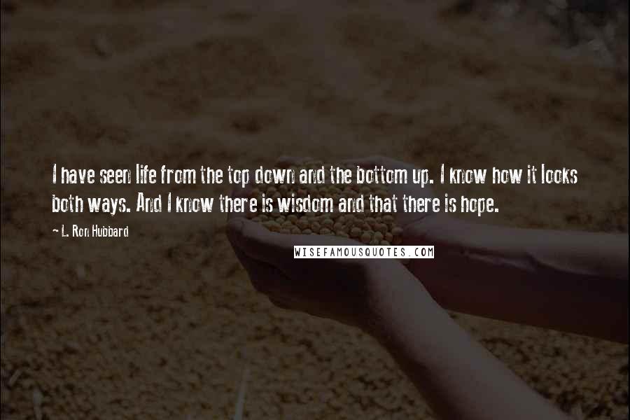 L. Ron Hubbard Quotes: I have seen life from the top down and the bottom up. I know how it looks both ways. And I know there is wisdom and that there is hope.