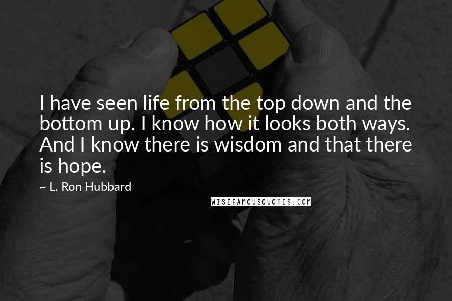 L. Ron Hubbard Quotes: I have seen life from the top down and the bottom up. I know how it looks both ways. And I know there is wisdom and that there is hope.