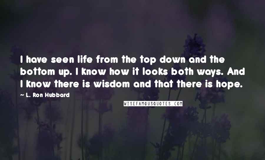 L. Ron Hubbard Quotes: I have seen life from the top down and the bottom up. I know how it looks both ways. And I know there is wisdom and that there is hope.