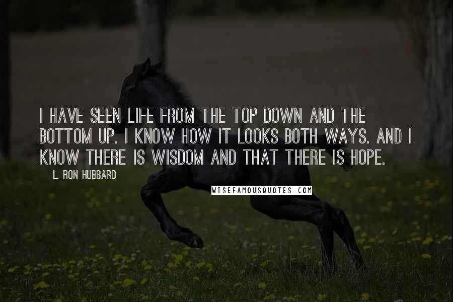 L. Ron Hubbard Quotes: I have seen life from the top down and the bottom up. I know how it looks both ways. And I know there is wisdom and that there is hope.