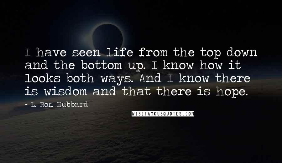 L. Ron Hubbard Quotes: I have seen life from the top down and the bottom up. I know how it looks both ways. And I know there is wisdom and that there is hope.