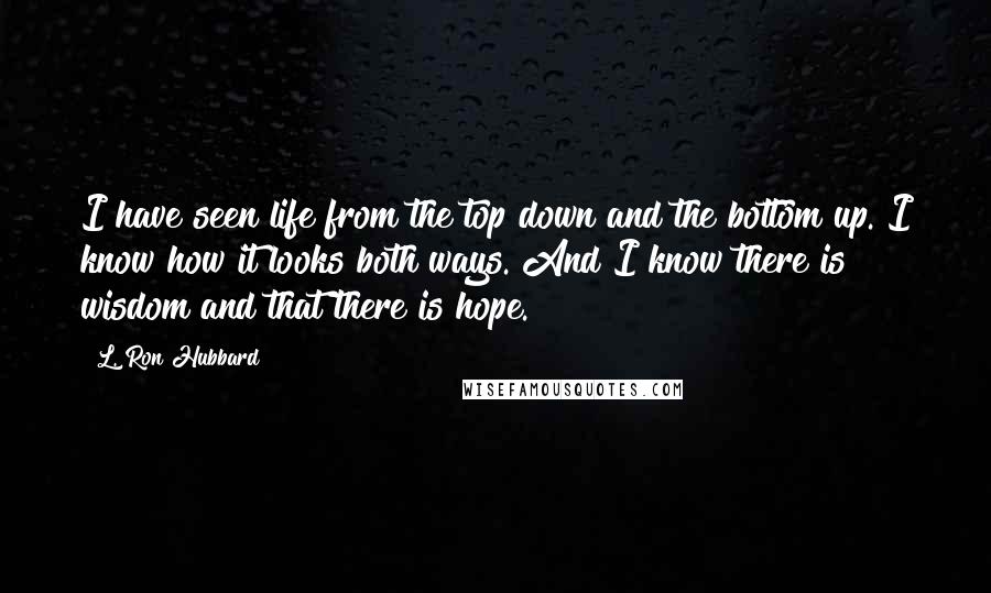 L. Ron Hubbard Quotes: I have seen life from the top down and the bottom up. I know how it looks both ways. And I know there is wisdom and that there is hope.