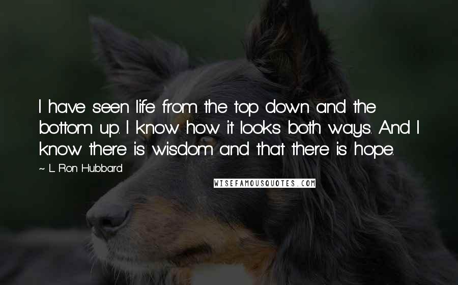 L. Ron Hubbard Quotes: I have seen life from the top down and the bottom up. I know how it looks both ways. And I know there is wisdom and that there is hope.