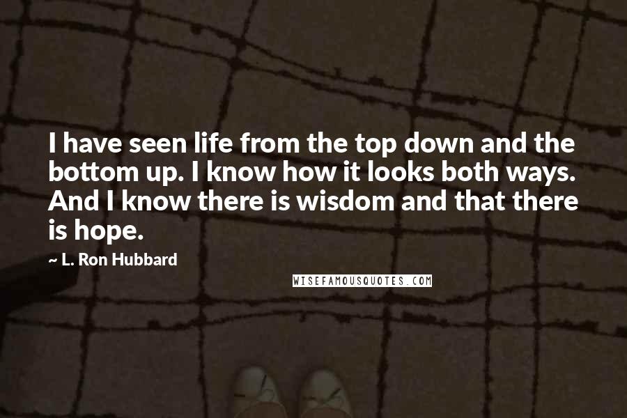 L. Ron Hubbard Quotes: I have seen life from the top down and the bottom up. I know how it looks both ways. And I know there is wisdom and that there is hope.
