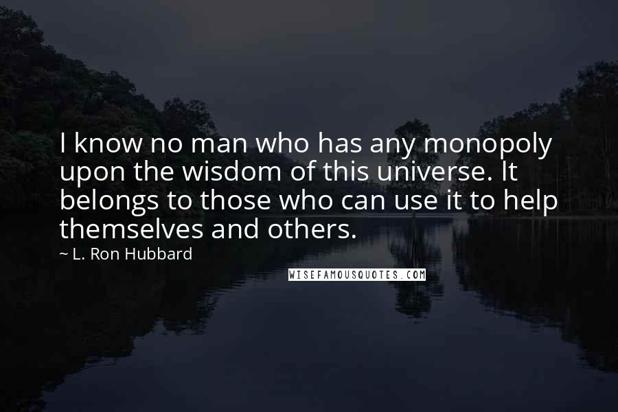 L. Ron Hubbard Quotes: I know no man who has any monopoly upon the wisdom of this universe. It belongs to those who can use it to help themselves and others.