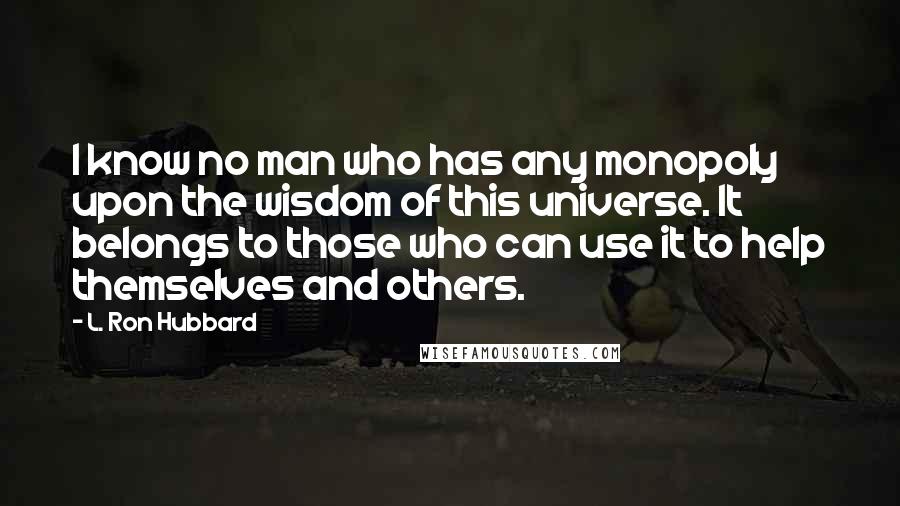 L. Ron Hubbard Quotes: I know no man who has any monopoly upon the wisdom of this universe. It belongs to those who can use it to help themselves and others.