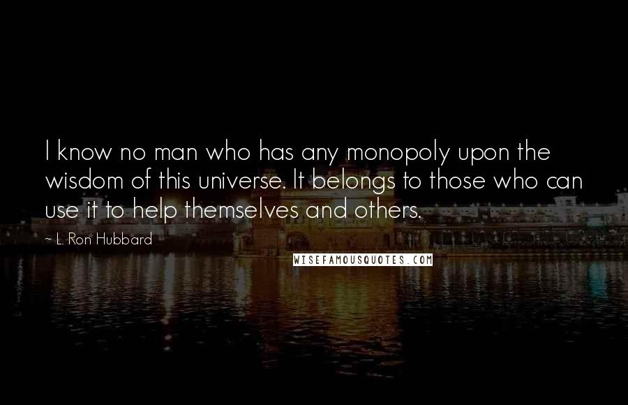 L. Ron Hubbard Quotes: I know no man who has any monopoly upon the wisdom of this universe. It belongs to those who can use it to help themselves and others.