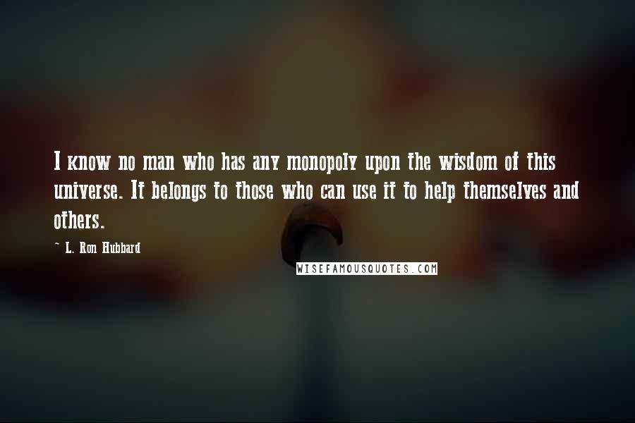 L. Ron Hubbard Quotes: I know no man who has any monopoly upon the wisdom of this universe. It belongs to those who can use it to help themselves and others.