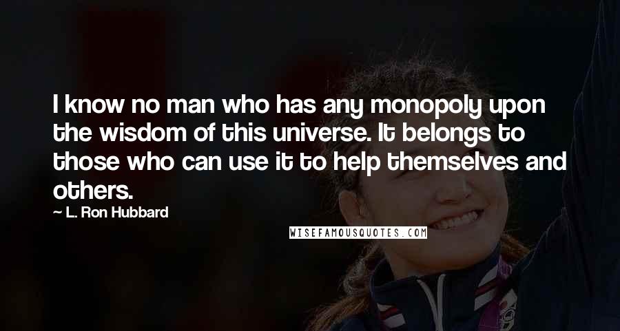 L. Ron Hubbard Quotes: I know no man who has any monopoly upon the wisdom of this universe. It belongs to those who can use it to help themselves and others.