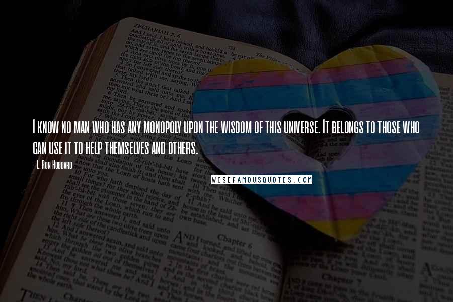 L. Ron Hubbard Quotes: I know no man who has any monopoly upon the wisdom of this universe. It belongs to those who can use it to help themselves and others.