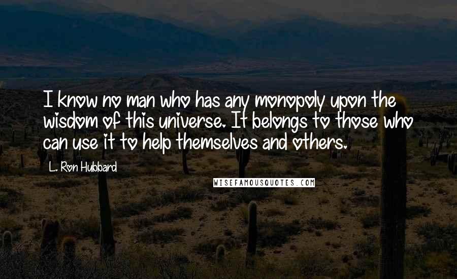 L. Ron Hubbard Quotes: I know no man who has any monopoly upon the wisdom of this universe. It belongs to those who can use it to help themselves and others.