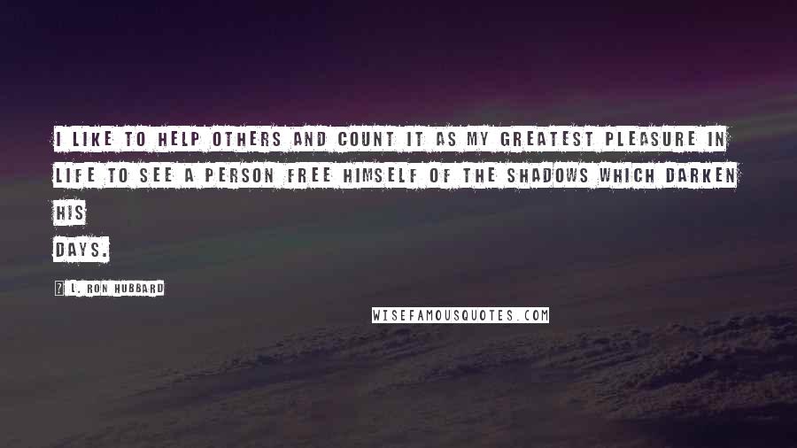 L. Ron Hubbard Quotes: I like to help others and count it as my greatest pleasure in life to see a person free himself of the shadows which darken his days.