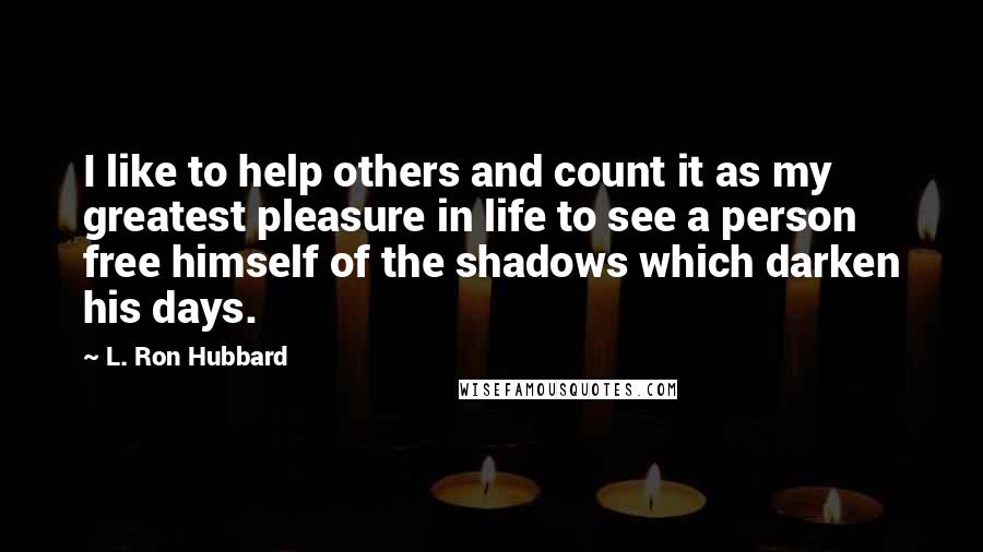 L. Ron Hubbard Quotes: I like to help others and count it as my greatest pleasure in life to see a person free himself of the shadows which darken his days.