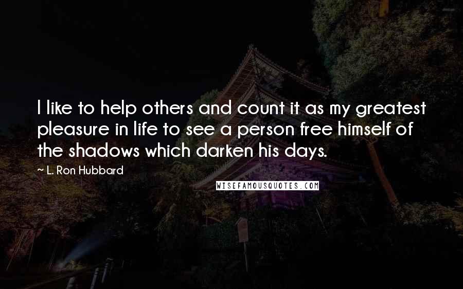 L. Ron Hubbard Quotes: I like to help others and count it as my greatest pleasure in life to see a person free himself of the shadows which darken his days.