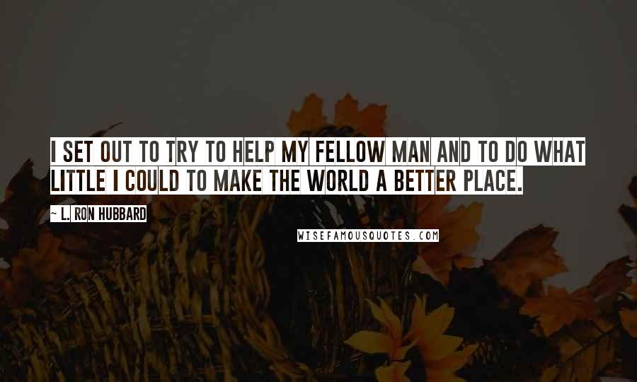 L. Ron Hubbard Quotes: I set out to try to help my fellow man and to do what little I could to make the world a better place.