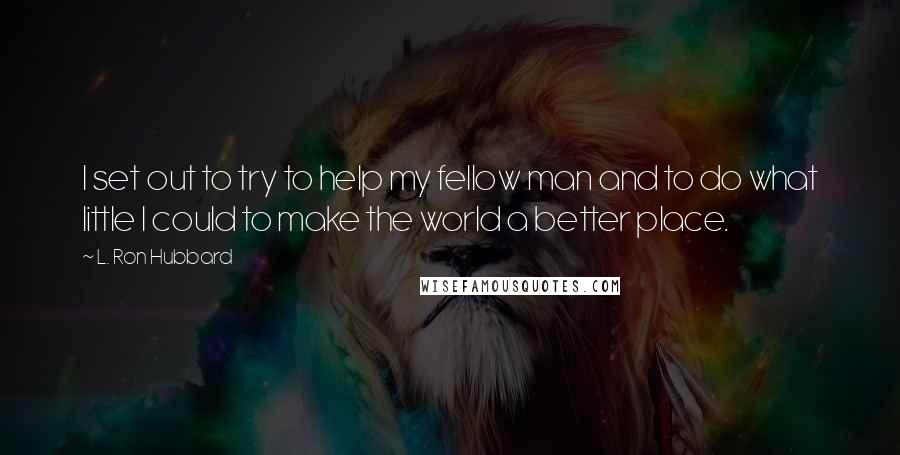 L. Ron Hubbard Quotes: I set out to try to help my fellow man and to do what little I could to make the world a better place.