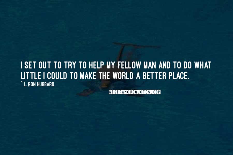 L. Ron Hubbard Quotes: I set out to try to help my fellow man and to do what little I could to make the world a better place.