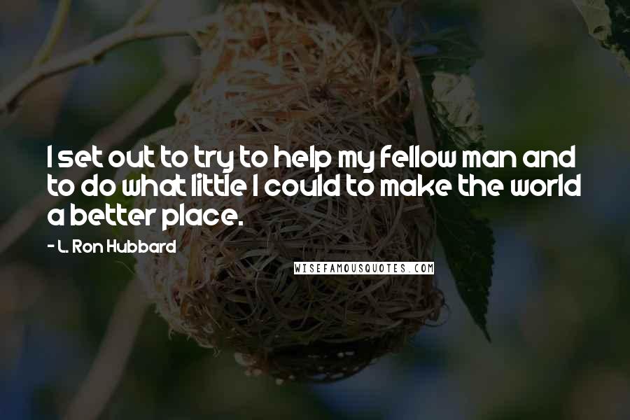 L. Ron Hubbard Quotes: I set out to try to help my fellow man and to do what little I could to make the world a better place.