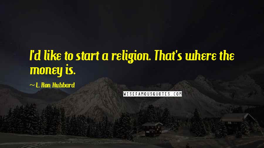 L. Ron Hubbard Quotes: I'd like to start a religion. That's where the money is.