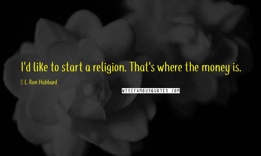 L. Ron Hubbard Quotes: I'd like to start a religion. That's where the money is.