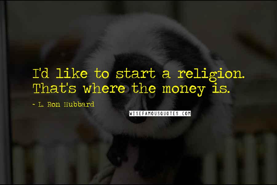 L. Ron Hubbard Quotes: I'd like to start a religion. That's where the money is.