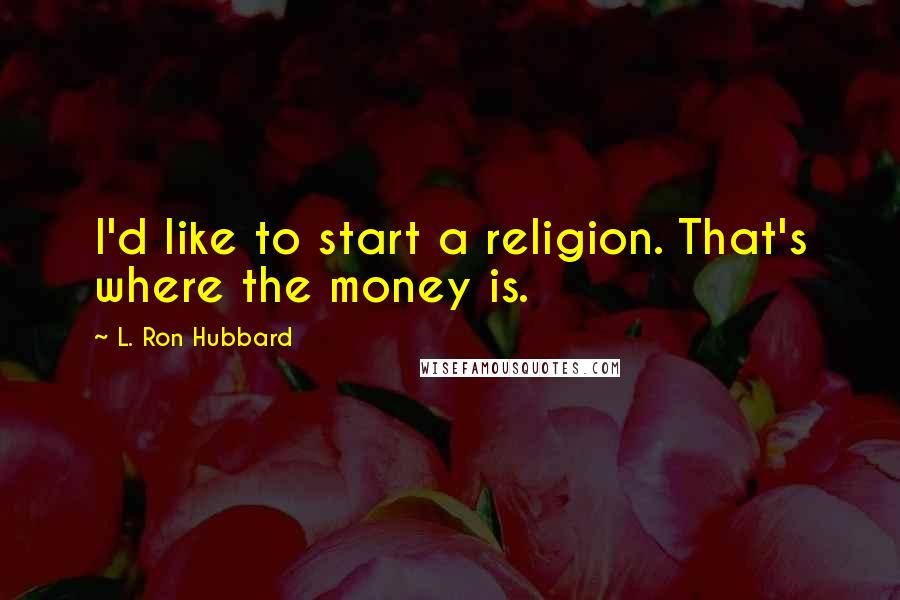 L. Ron Hubbard Quotes: I'd like to start a religion. That's where the money is.
