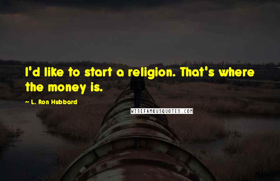 L. Ron Hubbard Quotes: I'd like to start a religion. That's where the money is.