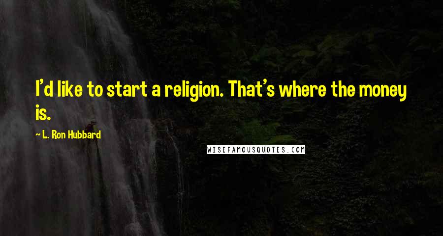 L. Ron Hubbard Quotes: I'd like to start a religion. That's where the money is.