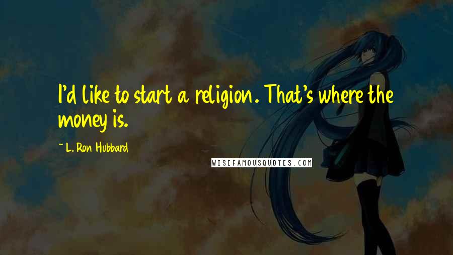 L. Ron Hubbard Quotes: I'd like to start a religion. That's where the money is.