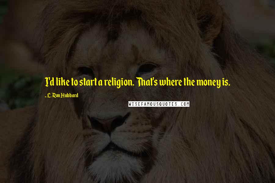 L. Ron Hubbard Quotes: I'd like to start a religion. That's where the money is.