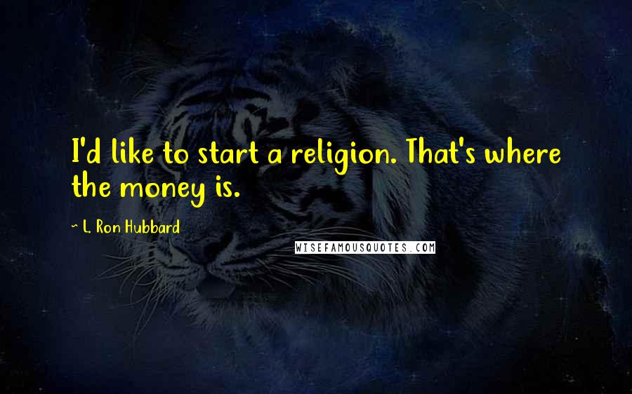 L. Ron Hubbard Quotes: I'd like to start a religion. That's where the money is.