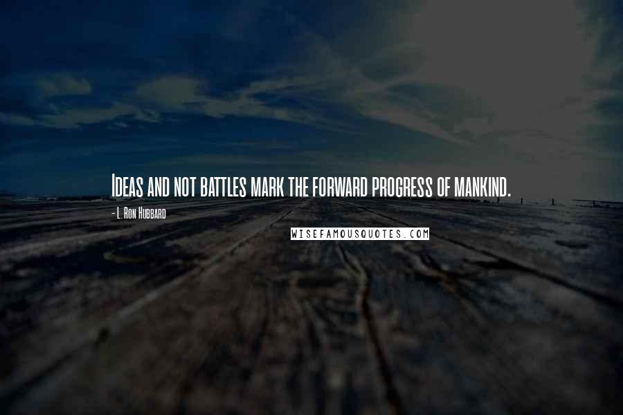 L. Ron Hubbard Quotes: Ideas and not battles mark the forward progress of mankind.