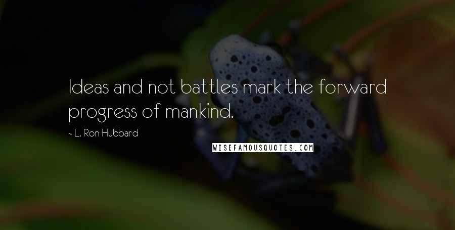 L. Ron Hubbard Quotes: Ideas and not battles mark the forward progress of mankind.