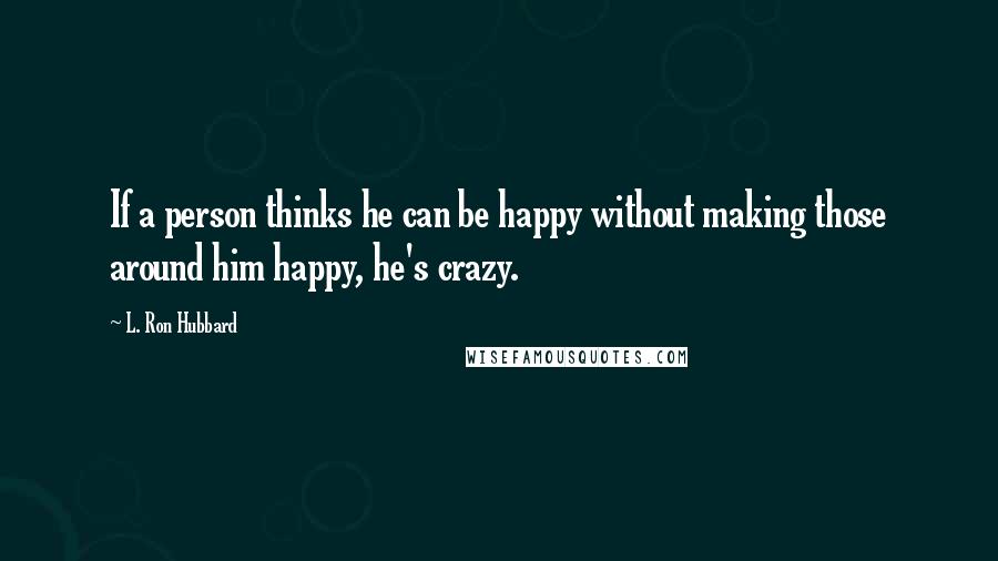 L. Ron Hubbard Quotes: If a person thinks he can be happy without making those around him happy, he's crazy.