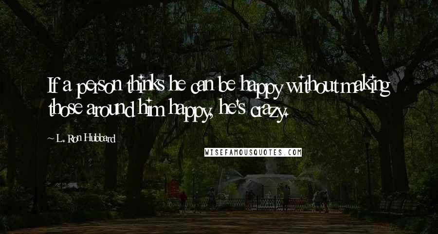 L. Ron Hubbard Quotes: If a person thinks he can be happy without making those around him happy, he's crazy.