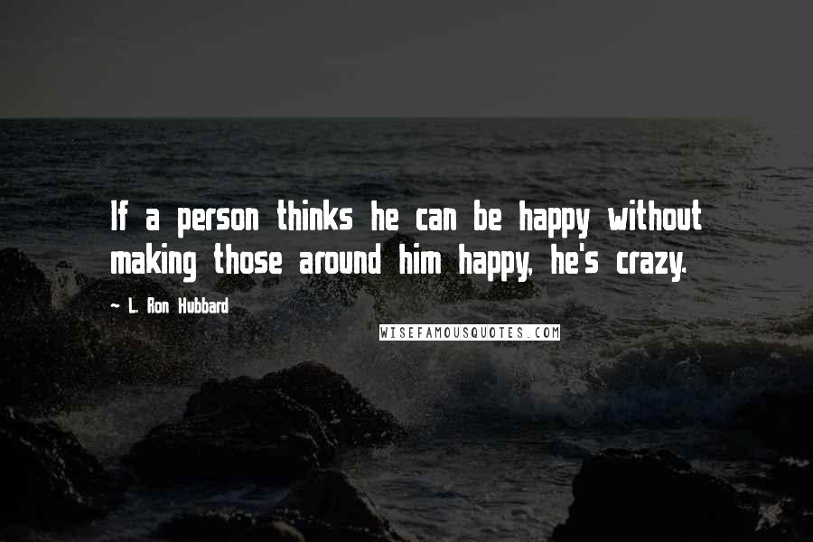 L. Ron Hubbard Quotes: If a person thinks he can be happy without making those around him happy, he's crazy.