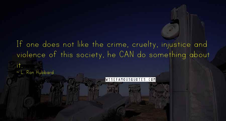 L. Ron Hubbard Quotes: If one does not like the crime, cruelty, injustice and violence of this society, he CAN do something about it.