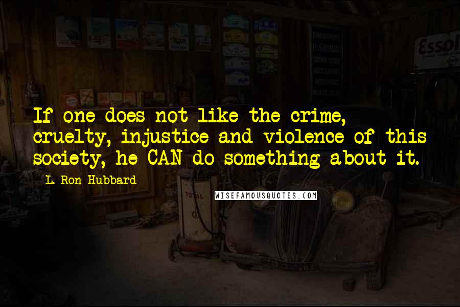 L. Ron Hubbard Quotes: If one does not like the crime, cruelty, injustice and violence of this society, he CAN do something about it.