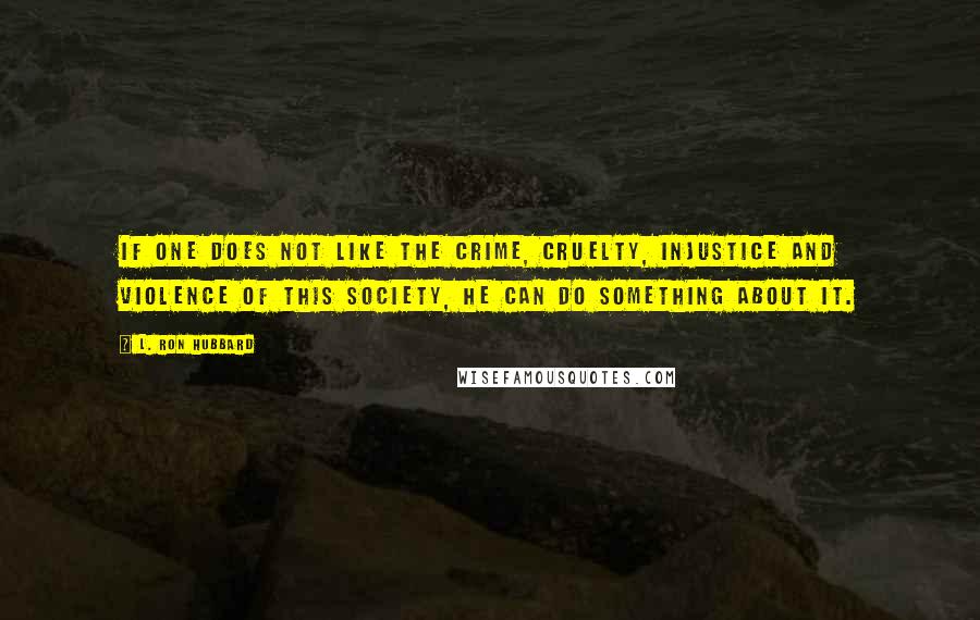 L. Ron Hubbard Quotes: If one does not like the crime, cruelty, injustice and violence of this society, he CAN do something about it.