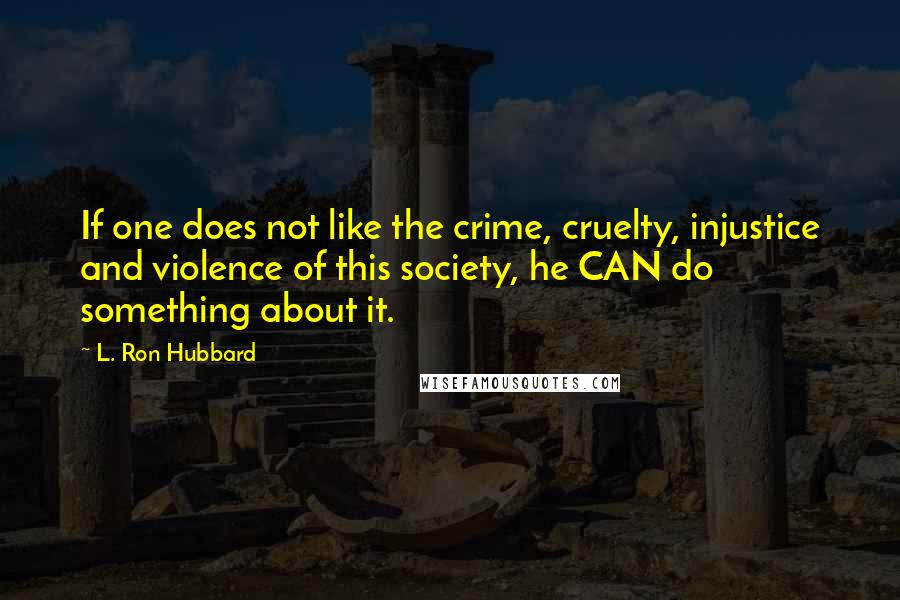 L. Ron Hubbard Quotes: If one does not like the crime, cruelty, injustice and violence of this society, he CAN do something about it.