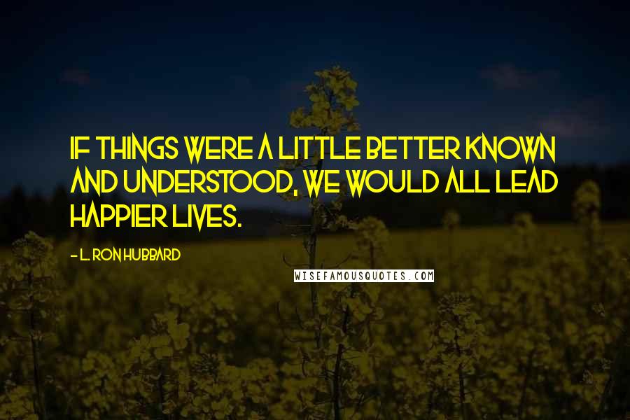 L. Ron Hubbard Quotes: If things were a little better known and understood, we would all lead happier lives.