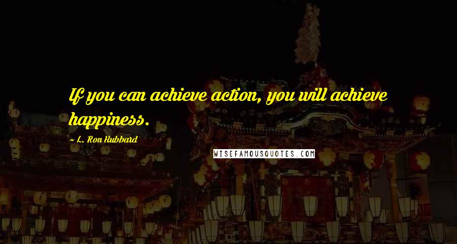 L. Ron Hubbard Quotes: If you can achieve action, you will achieve happiness.