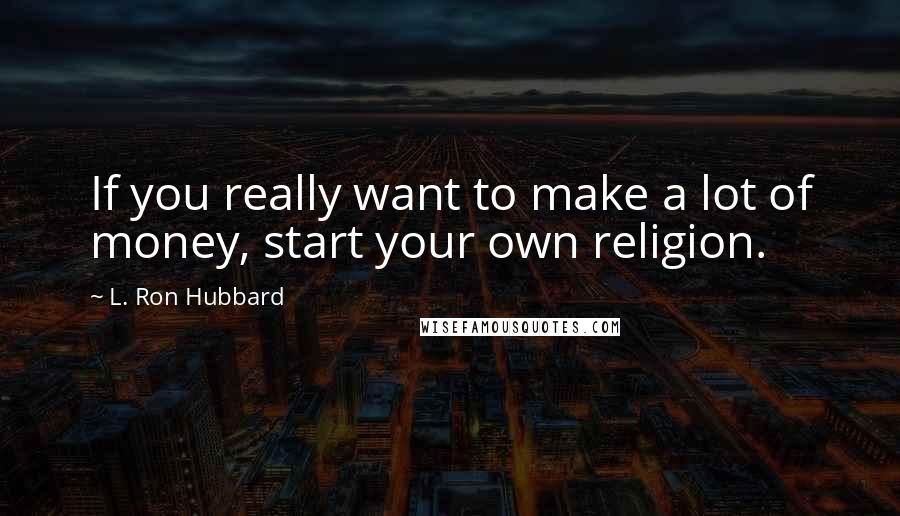 L. Ron Hubbard Quotes: If you really want to make a lot of money, start your own religion.