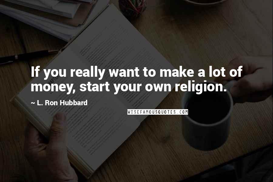 L. Ron Hubbard Quotes: If you really want to make a lot of money, start your own religion.