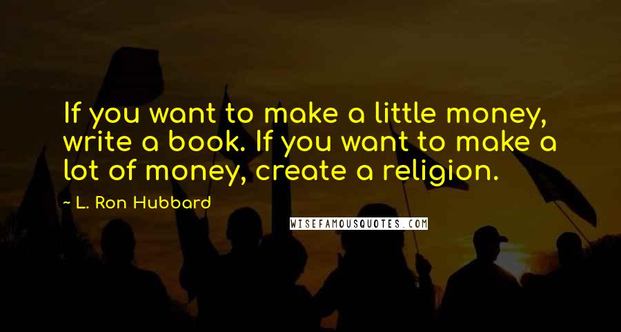 L. Ron Hubbard Quotes: If you want to make a little money, write a book. If you want to make a lot of money, create a religion.