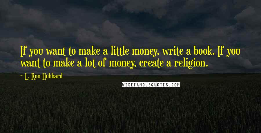 L. Ron Hubbard Quotes: If you want to make a little money, write a book. If you want to make a lot of money, create a religion.