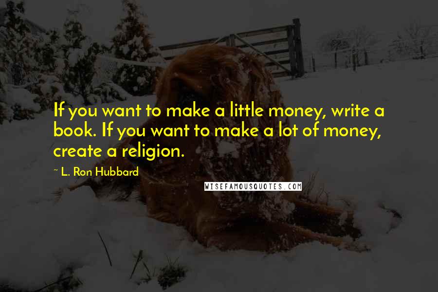 L. Ron Hubbard Quotes: If you want to make a little money, write a book. If you want to make a lot of money, create a religion.